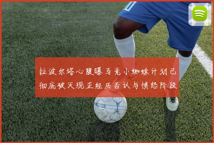 拉波尔塔心腹曝马竞小蜘蛛计划已彻底破灭现正经历否认与愤怒阶段